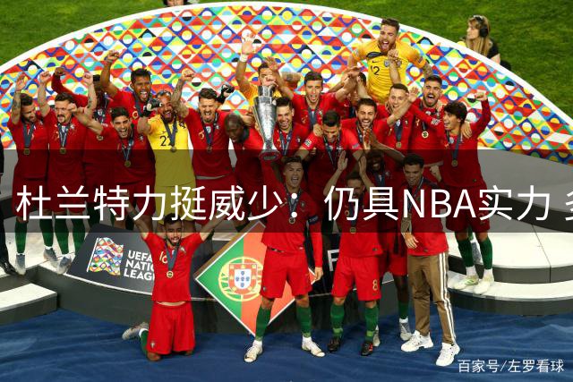 杜兰特力挺威少：仍具NBA实力 多队有意引进