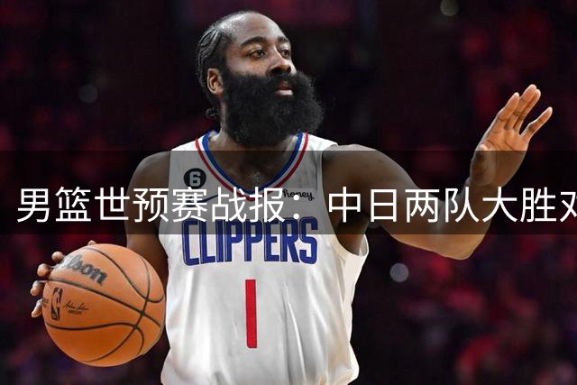 男篮世预赛战报：中日两队大胜对手，F组排名再生变数