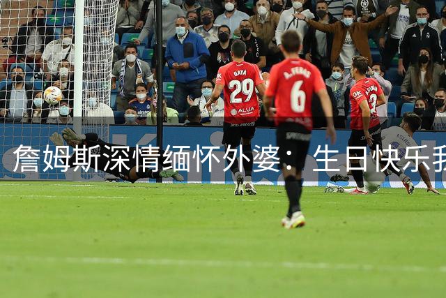 詹姆斯深情缅怀外婆：生日快乐我的天使 希望外孙能让你感到骄傲