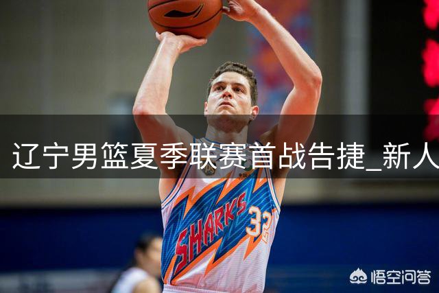 辽宁男篮夏季联赛首战告捷 新人表现亮点频现