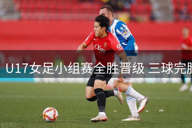 U17女足小组赛全胜晋级 三球完胜曼城青年军